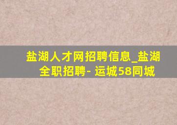 盐湖人才网招聘信息_盐湖全职招聘- 运城58同城